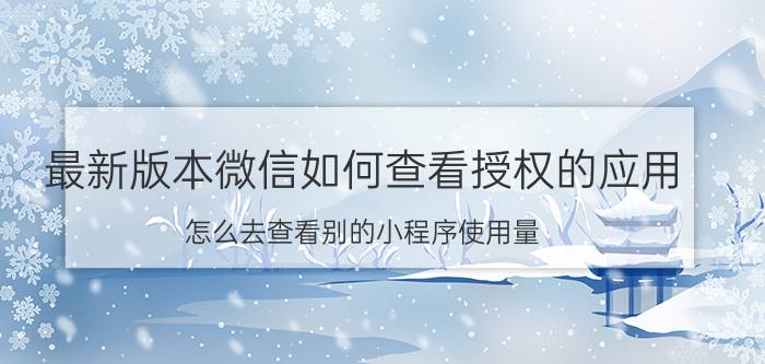 最新版本微信如何查看授权的应用 怎么去查看别的小程序使用量？